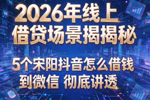2026年线上借贷场景揭秘5个宋阳抖音怎么借钱到微信彻底讲透！