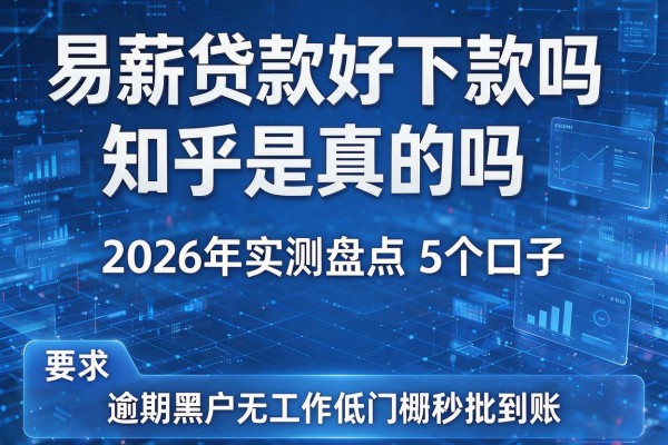 易薪贷款好下款吗知乎是真的吗 2026年实测盘点5个口子 逾期黑户无工作低门槛秒批到账